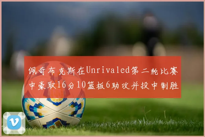 佩奇布克斯在Unrivaled第二轮比赛中豪取16分10篮板6助攻并投中制胜球