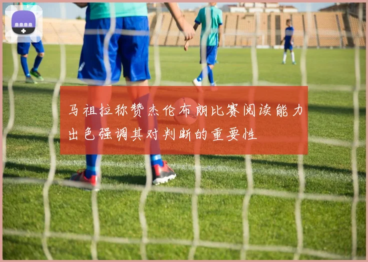 马祖拉称赞杰伦布朗比赛阅读能力出色强调其对判断的重要性