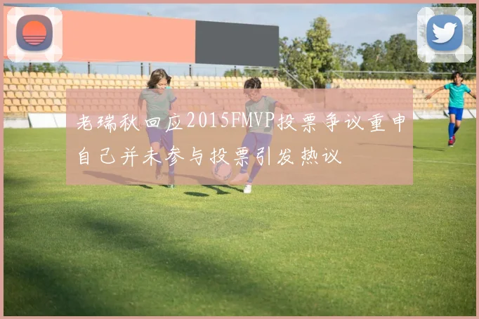 老瑞秋回应2015FMVP投票争议重申自己并未参与投票引发热议