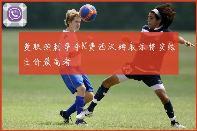 曼联热刺争夺M费西汉姆表示将卖给出价最高者