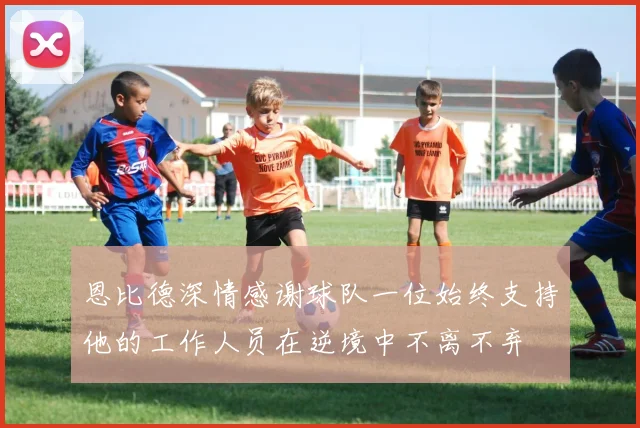 恩比德深情感谢球队一位始终支持他的工作人员在逆境中不离不弃