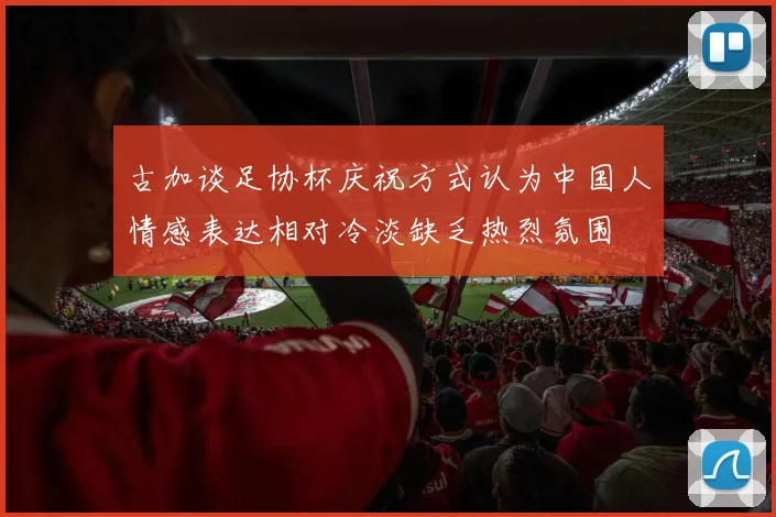 古加谈足协杯庆祝方式认为中国人情感表达相对冷淡缺乏热烈氛围