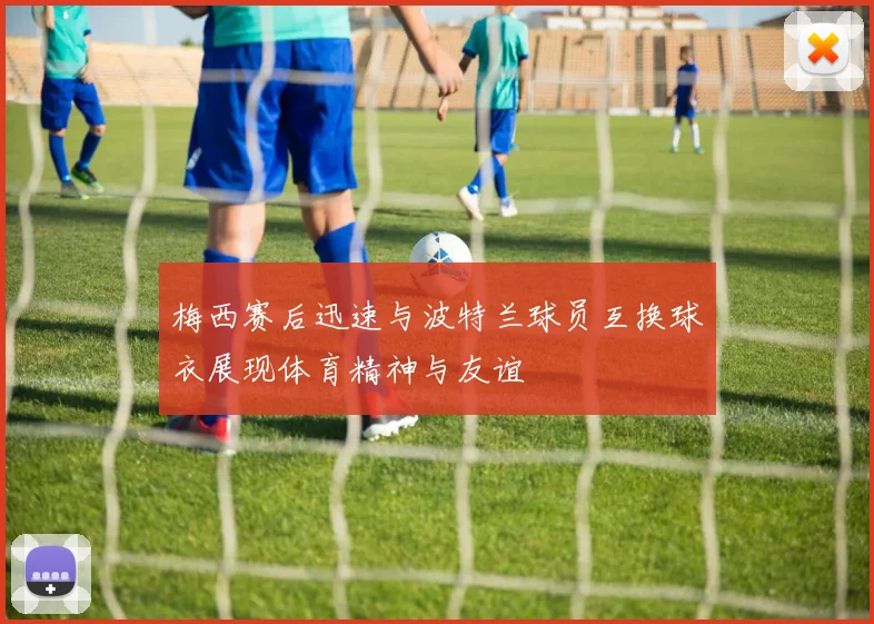 梅西赛后迅速与波特兰球员互换球衣展现体育精神与友谊