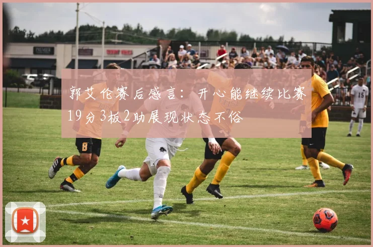 郭艾伦赛后感言：开心能继续比赛19分3板2助展现状态不俗
