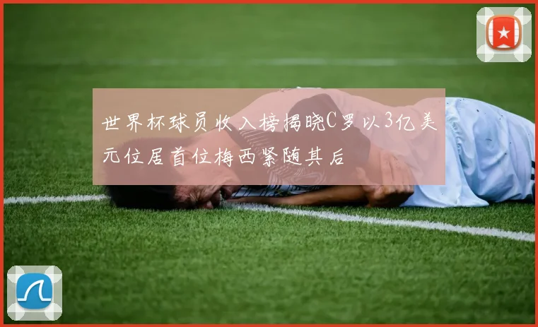 世界杯球员收入榜揭晓C罗以3亿美元位居首位梅西紧随其后