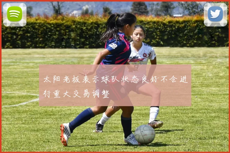 太阳老板表示球队状态良好不会进行重大交易调整