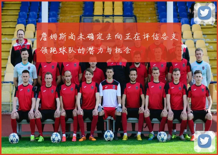 詹姆斯尚未确定去向正在评估各支领跑球队的潜力与机会