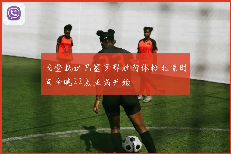 戈登抵达巴塞罗那进行体检北京时间今晚22点正式开始