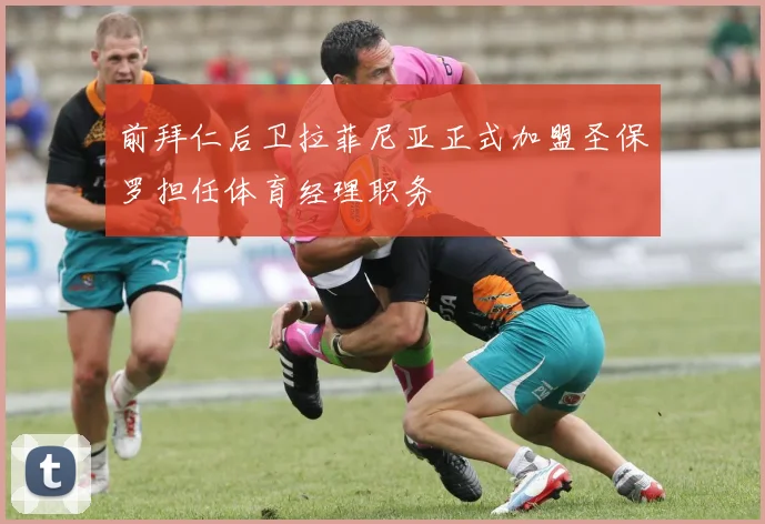 前拜仁后卫拉菲尼亚正式加盟圣保罗担任体育经理职务