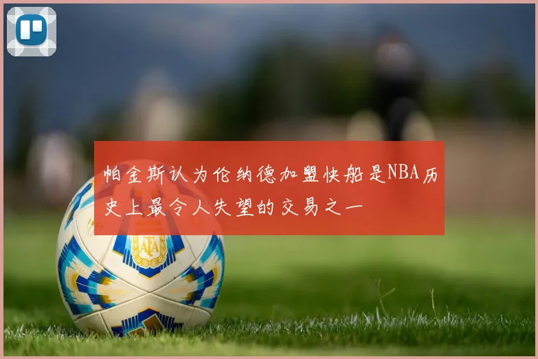 帕金斯认为伦纳德加盟快船是NBA历史上最令人失望的交易之一