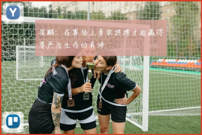 崔鹏：在赛场上勇敢拼搏才能赢得尊严与生存的真谛