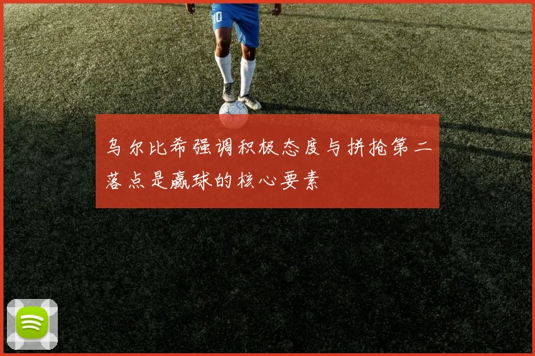 乌尔比希强调积极态度与拼抢第二落点是赢球的核心要素