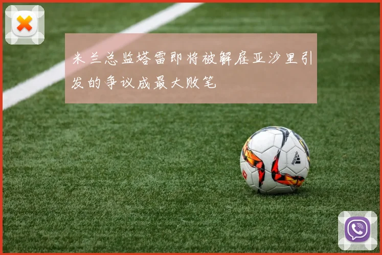 米兰总监塔雷即将被解雇亚沙里引发的争议成最大败笔