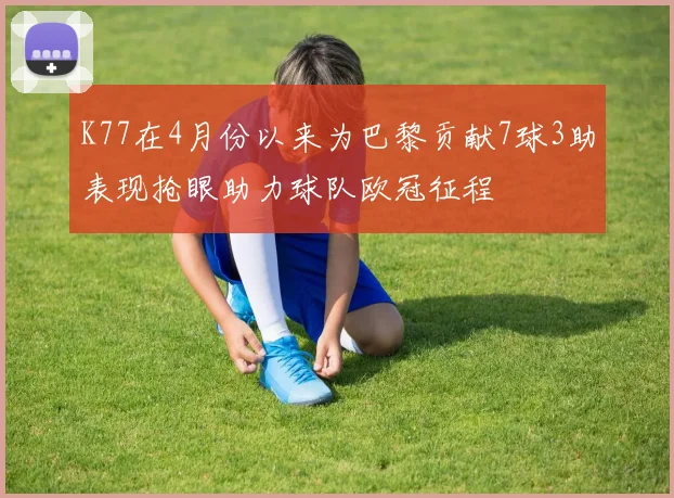 K77在4月份以来为巴黎贡献7球3助表现抢眼助力球队欧冠征程
