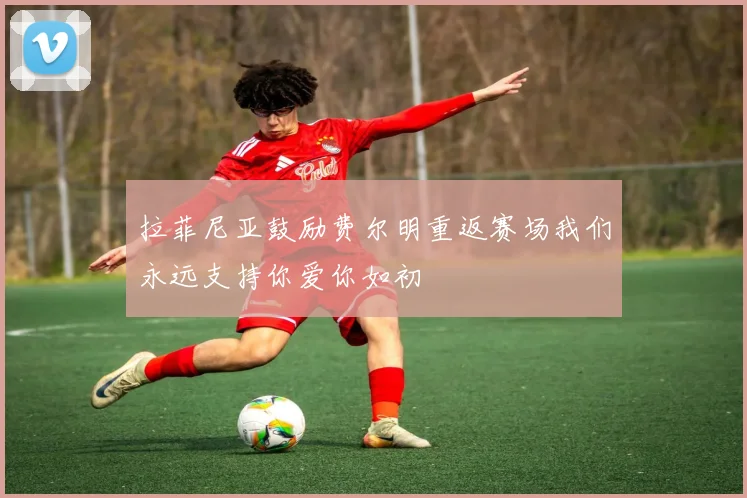 拉菲尼亚鼓励费尔明重返赛场我们永远支持你爱你如初