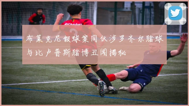 布莱克尼假球案同伙涉罗齐尔赌球与比卢普斯赌博丑闻揭秘