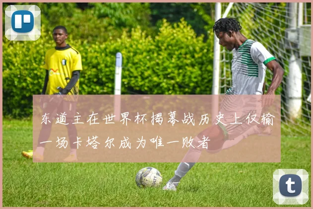 东道主在世界杯揭幕战历史上仅输一场卡塔尔成为唯一败者