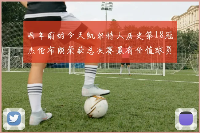 两年前的今天凯尔特人历史第18冠杰伦布朗荣获总决赛最有价值球员
