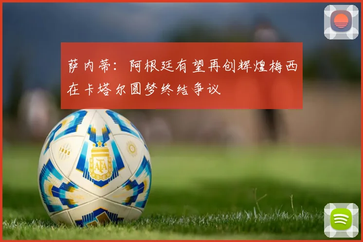 萨内蒂：阿根廷有望再创辉煌梅西在卡塔尔圆梦终结争议