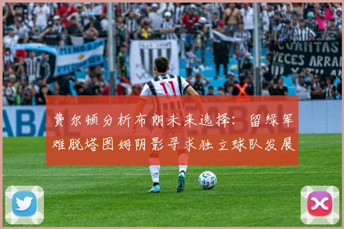 费尔顿分析布朗未来选择：留绿军难脱塔图姆阴影寻求独立球队发展