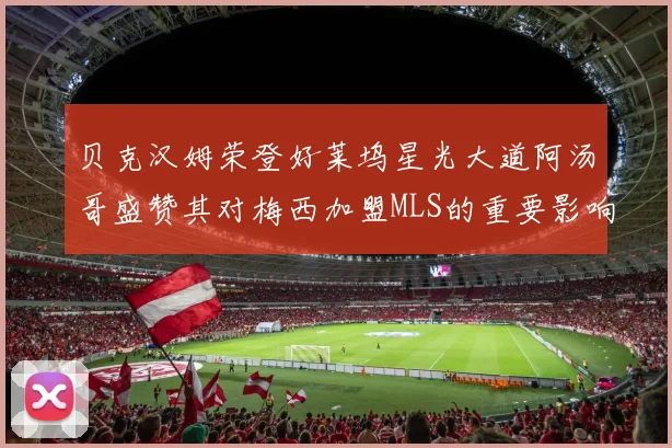 贝克汉姆荣登好莱坞星光大道阿汤哥盛赞其对梅西加盟MLS的重要影响