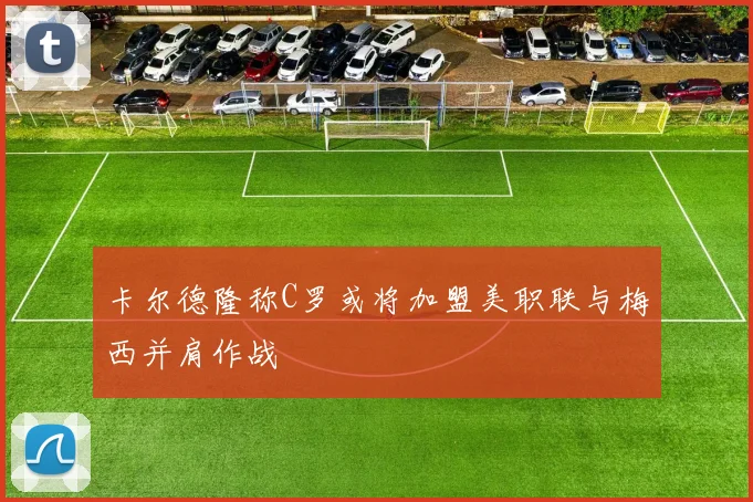 卡尔德隆称C罗或将加盟美职联与梅西并肩作战