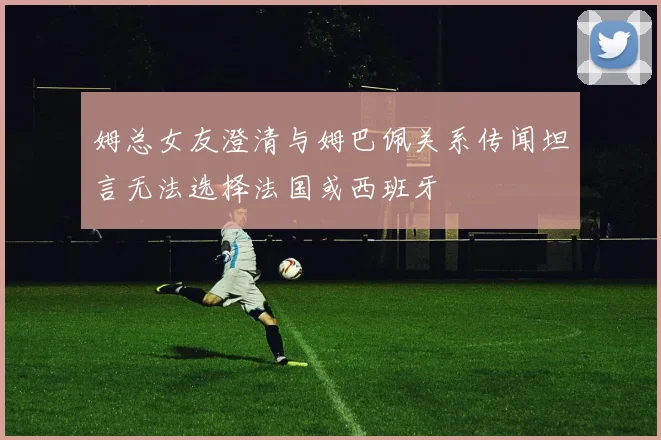 姆总女友澄清与姆巴佩关系传闻坦言无法选择法国或西班牙